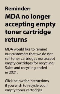 Reminder: MDA no longer accepting empty toner cartridge returns. MDA would like to remind our customers that we do not sell toner cartridges nor accept empty cartrides for recycling. Sales and recycling ended in 2021. Click below for instructions if you wish to recycle your empty toner cartridges.